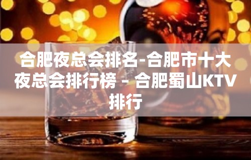 合肥夜总会排名-合肥市十大夜总会排行榜 – 合肥蜀山KTV排行