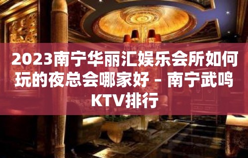 2023南宁华丽汇娱乐会所如何玩的夜总会哪家好 – 南宁武鸣KTV排行