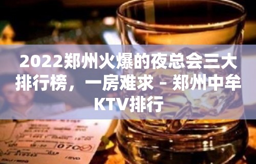 2022郑州火爆的夜总会三大排行榜，一房难求 – 郑州中牟KTV排行