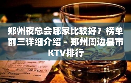 郑州夜总会哪家比较好？榜单前三详细介绍 – 郑州周边县市KTV排行