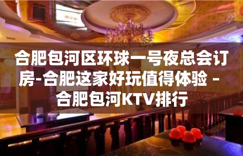 合肥包河区环球一号夜总会订房-合肥这家好玩值得体验 – 合肥包河KTV排行