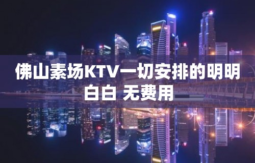 佛山素场KTV一切安排的明明白白 无费用