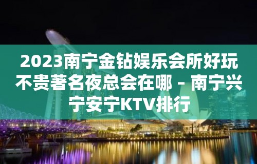 2023南宁金钻娱乐会所好玩不贵著名夜总会在哪 – 南宁兴宁安宁KTV排行