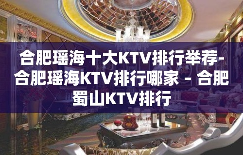 合肥瑶海十大KTV排行举荐-合肥瑶海KTV排行哪家 – 合肥蜀山KTV排行