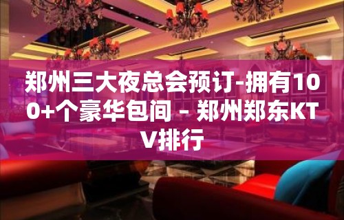 郑州三大夜总会预订-拥有100+个豪华包间 – 郑州郑东KTV排行