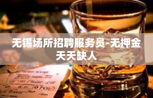 无锡场所招聘服务员-无押金天天缺人