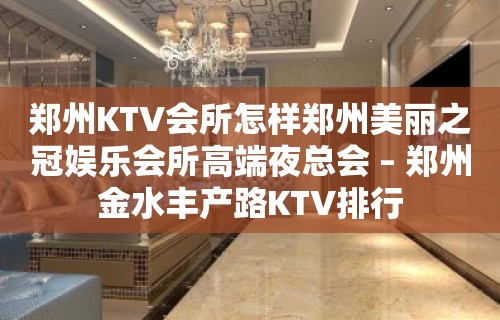 郑州KTV会所怎样郑州美丽之冠娱乐会所高端夜总会 – 郑州金水丰产路KTV排行