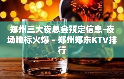 郑州三大夜总会预定信息-夜场地标火爆 – 郑州郑东KTV排行