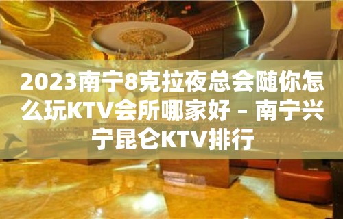 2023南宁8克拉夜总会随你怎么玩KTV会所哪家好 – 南宁兴宁昆仑KTV排行