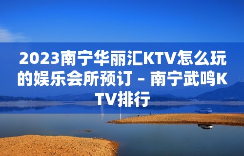 2023南宁华丽汇KTV怎么玩的娱乐会所预订 – 南宁武鸣KTV排行