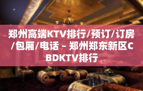 郑州高端KTV排行/预订/订房/包厢/电话 – 郑州郑东新区CBDKTV排行