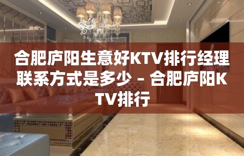 合肥庐阳生意好KTV排行经理联系方式是多少 – 合肥庐阳KTV排行