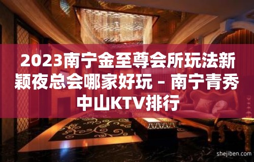 2023南宁金至尊会所玩法新颖夜总会哪家好玩 – 南宁青秀中山KTV排行