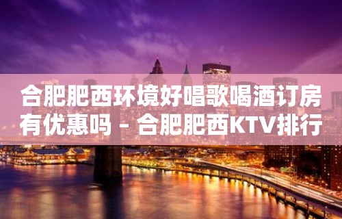 合肥肥西环境好唱歌喝酒订房有优惠吗 – 合肥肥西KTV排行