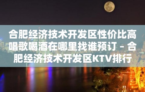 合肥经济技术开发区性价比高唱歌喝酒在哪里找谁预订 – 合肥经济技术开发区KTV排行