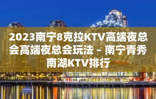 2023南宁8克拉KTV高端夜总会高端夜总会玩法 – 南宁青秀南湖KTV排行