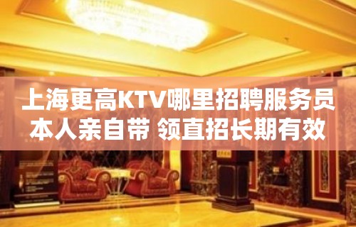 上海更高KTV哪里招聘服务员本人亲自带 领直招长期有效