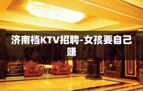 济南档KTV招聘-女孩要自己赚