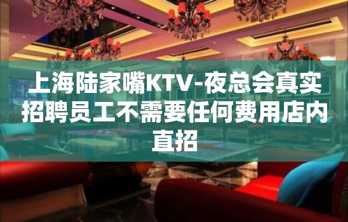 上海陆家嘴KTV-夜总会真实招聘员工不需要任何费用店内直招