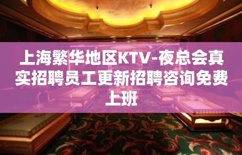 上海繁华地区KTV-夜总会真实招聘员工更新招聘咨询免费上班