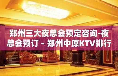 郑州三大夜总会预定咨询-夜总会预订 – 郑州中原KTV排行