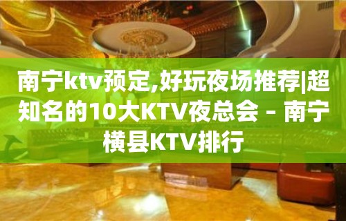 南宁ktv预定,好玩夜场推荐|超知名的10大KTV夜总会 – 南宁横县KTV排行