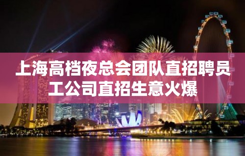 上海高档夜总会团队直招聘员工公司直招生意火爆