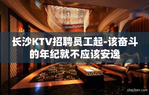 长沙KTV招聘员工起-该奋斗的年纪就不应该安逸