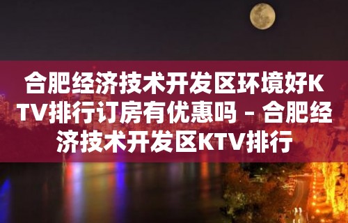 合肥经济技术开发区环境好KTV排行订房有优惠吗 – 合肥经济技术开发区KTV排行