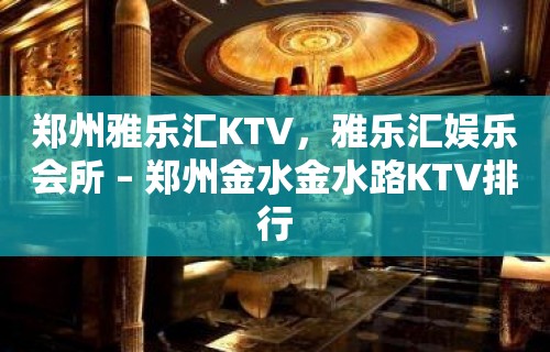 郑州雅乐汇KTV，雅乐汇娱乐会所 – 郑州金水金水路KTV排行