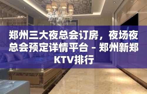 郑州三大夜总会订房，夜场夜总会预定详情平台 – 郑州新郑KTV排行