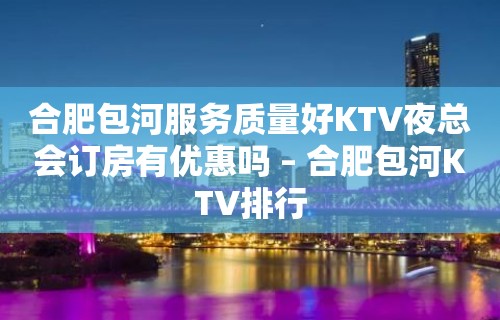 合肥包河服务质量好KTV夜总会订房有优惠吗 – 合肥包河KTV排行