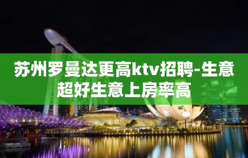 苏州罗曼达更高ktv招聘-生意超好生意上房率高