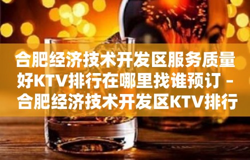 合肥经济技术开发区服务质量好KTV排行在哪里找谁预订 – 合肥经济技术开发区KTV排行