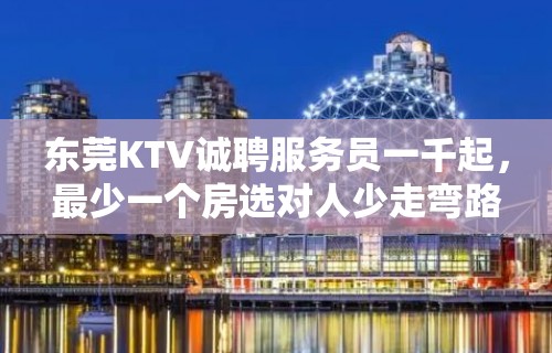 东莞KTV诚聘服务员一千起，最少一个房选对人少走弯路