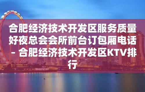 合肥经济技术开发区服务质量好夜总会会所前台订包厢电话 – 合肥经济技术开发区KTV排行