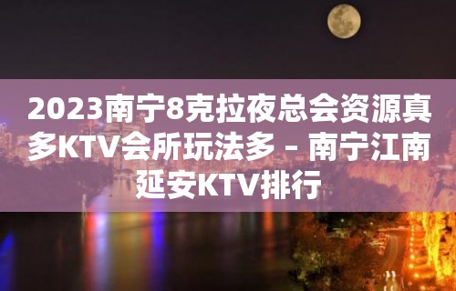 2023南宁8克拉夜总会资源真多KTV会所玩法多 – 南宁江南延安KTV排行