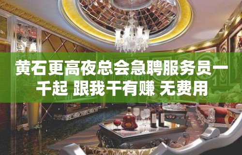 黄石更高夜总会急聘服务员一千起 跟我干有赚 无费用