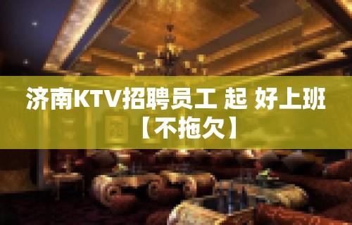 济南KTV招聘员工 起 好上班【不拖欠】