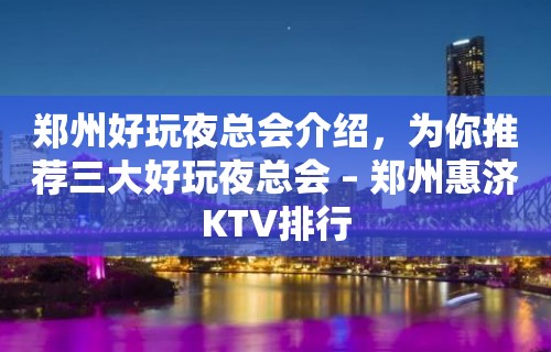 郑州好玩夜总会介绍，为你推荐三大好玩夜总会 – 郑州惠济KTV排行