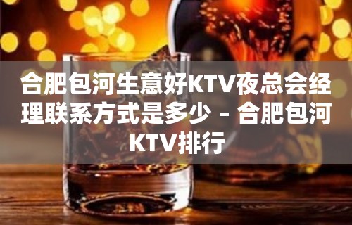 合肥包河生意好KTV夜总会经理联系方式是多少 – 合肥包河KTV排行