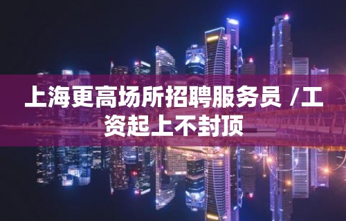 上海更高场所招聘服务员 /工资起上不封顶