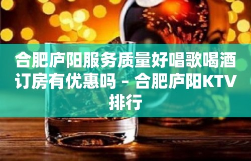 合肥庐阳服务质量好唱歌喝酒订房有优惠吗 – 合肥庐阳KTV排行