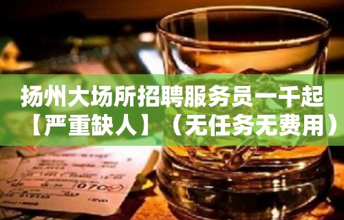 扬州大场所招聘服务员一千起【严重缺人】（无任务无费用）