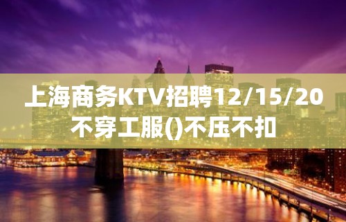 上海商务KTV招聘12/15/20不穿工服()不压不扣