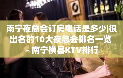 南宁夜总会订房电话是多少|很出名的10大夜总会排名一览 – 南宁横县KTV排行