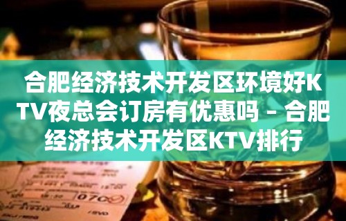 合肥经济技术开发区环境好KTV夜总会订房有优惠吗 – 合肥经济技术开发区KTV排行