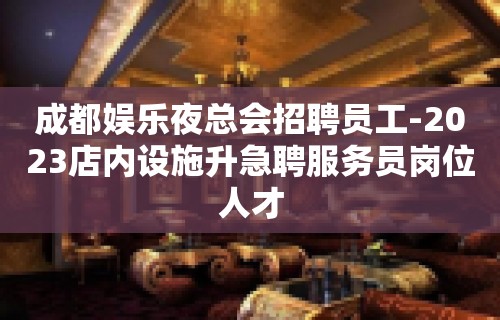 成都娱乐夜总会招聘员工-2023店内设施升急聘服务员岗位人才