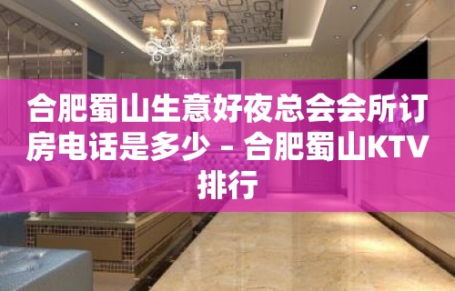 合肥蜀山生意好夜总会会所订房电话是多少 – 合肥蜀山KTV排行