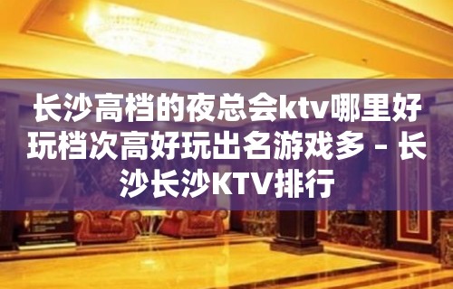 长沙高档的夜总会ktv哪里好玩档次高好玩出名游戏多 – 长沙长沙KTV排行